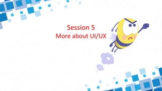 Session 5
More about UI/UX
 