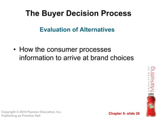 Chapter 5- slide 26
Copyright © 2010 Pearson Education, Inc.
Publishing as Prentice Hall
The Buyer Decision Process
• How ...