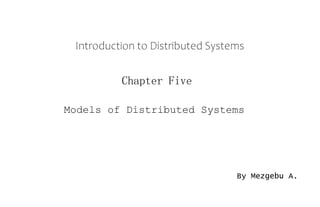 Introduction to Distributed Systems
Chapter Five
Models of Distributed Systems
By Mezgebu A.
 