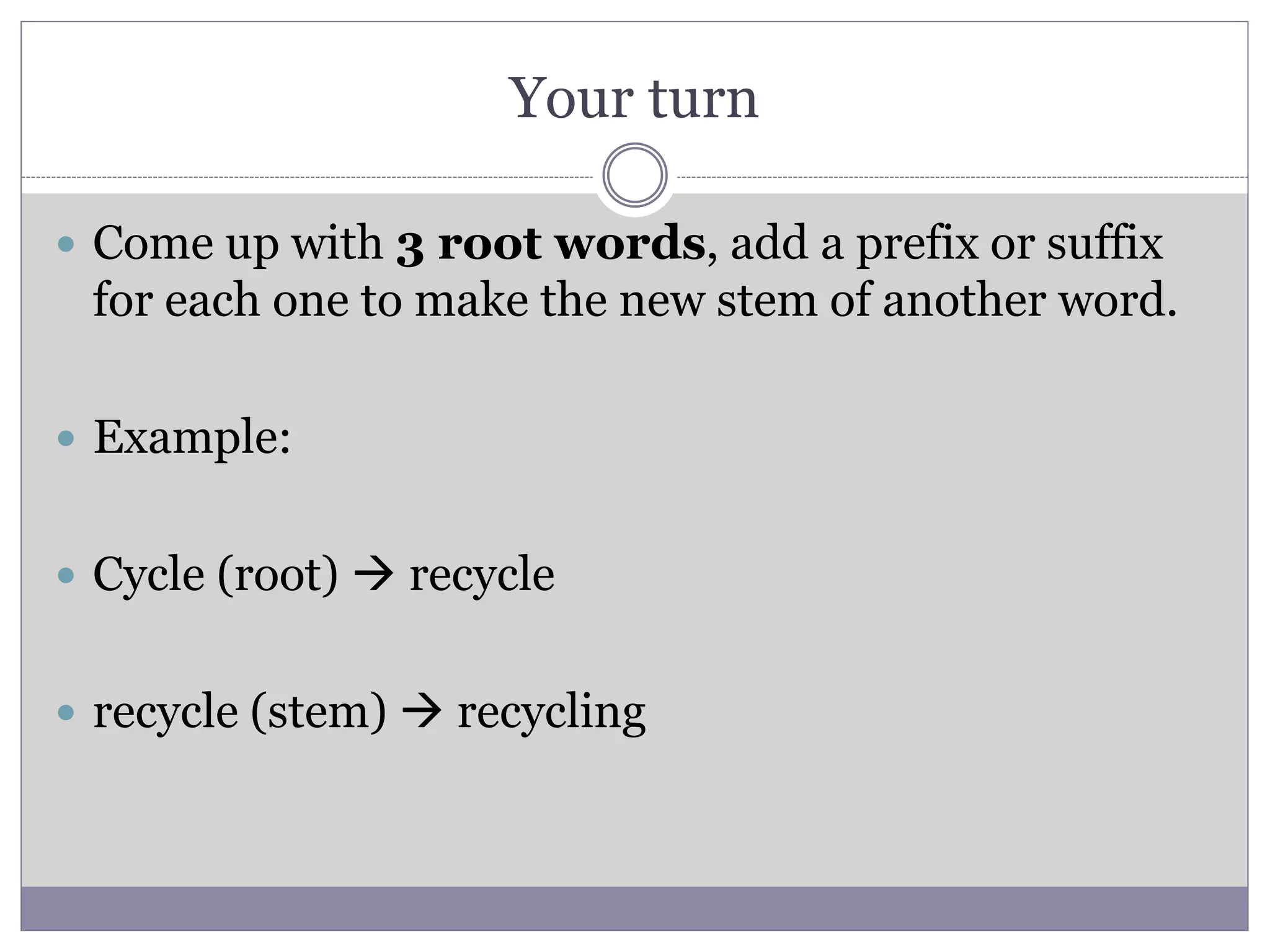 Your turn
 Come up with 3 root words, add a prefix or suffix
for each one to make the new stem of another word.
 Example:
 Cycle (root)  recycle
 recycle (stem)  recycling
 