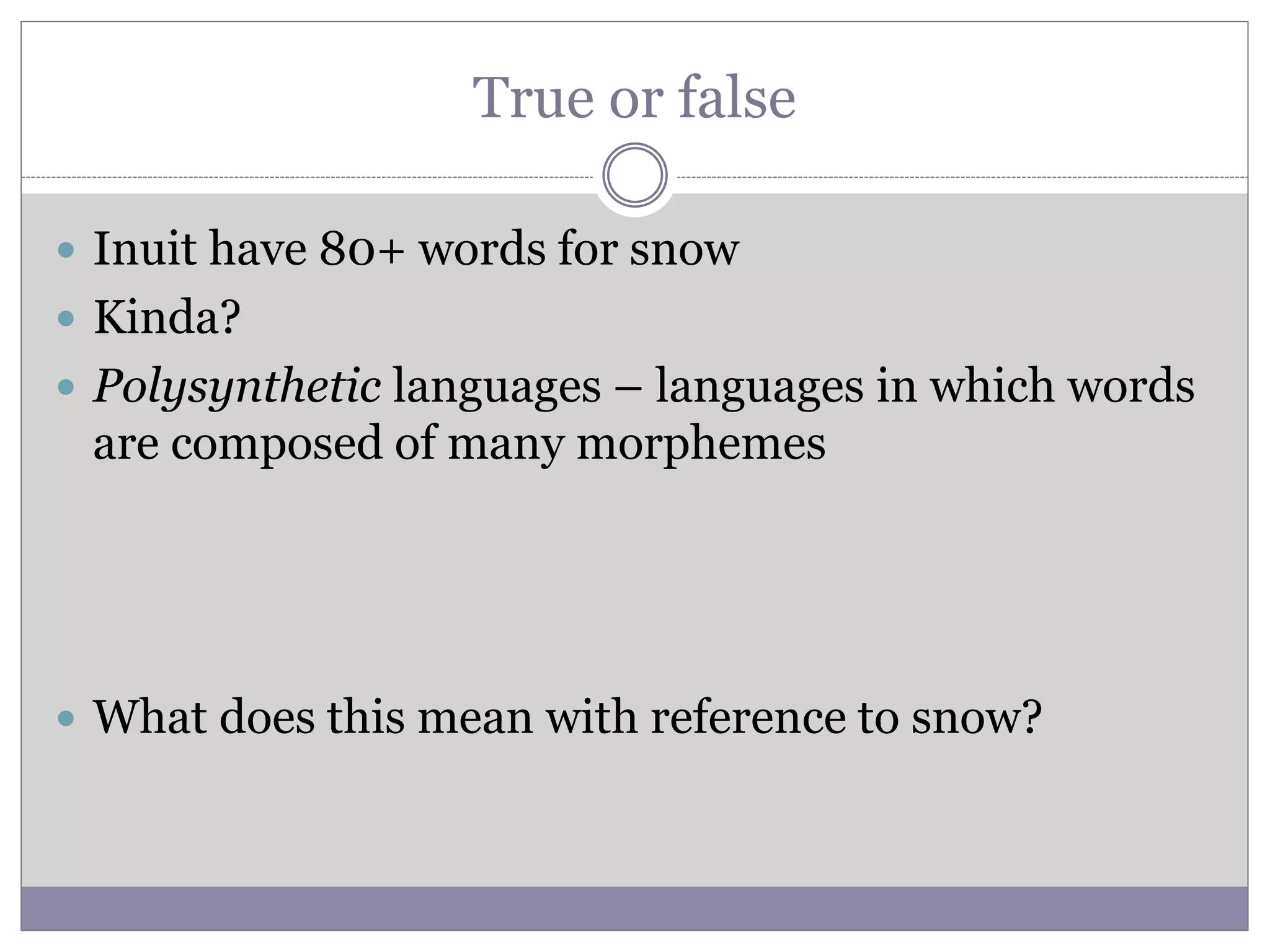 True or false
 Inuit have 80+ words for snow
 Kinda?
 Polysynthetic languages – languages in which words
are composed of many morphemes
 What does this mean with reference to snow?
 