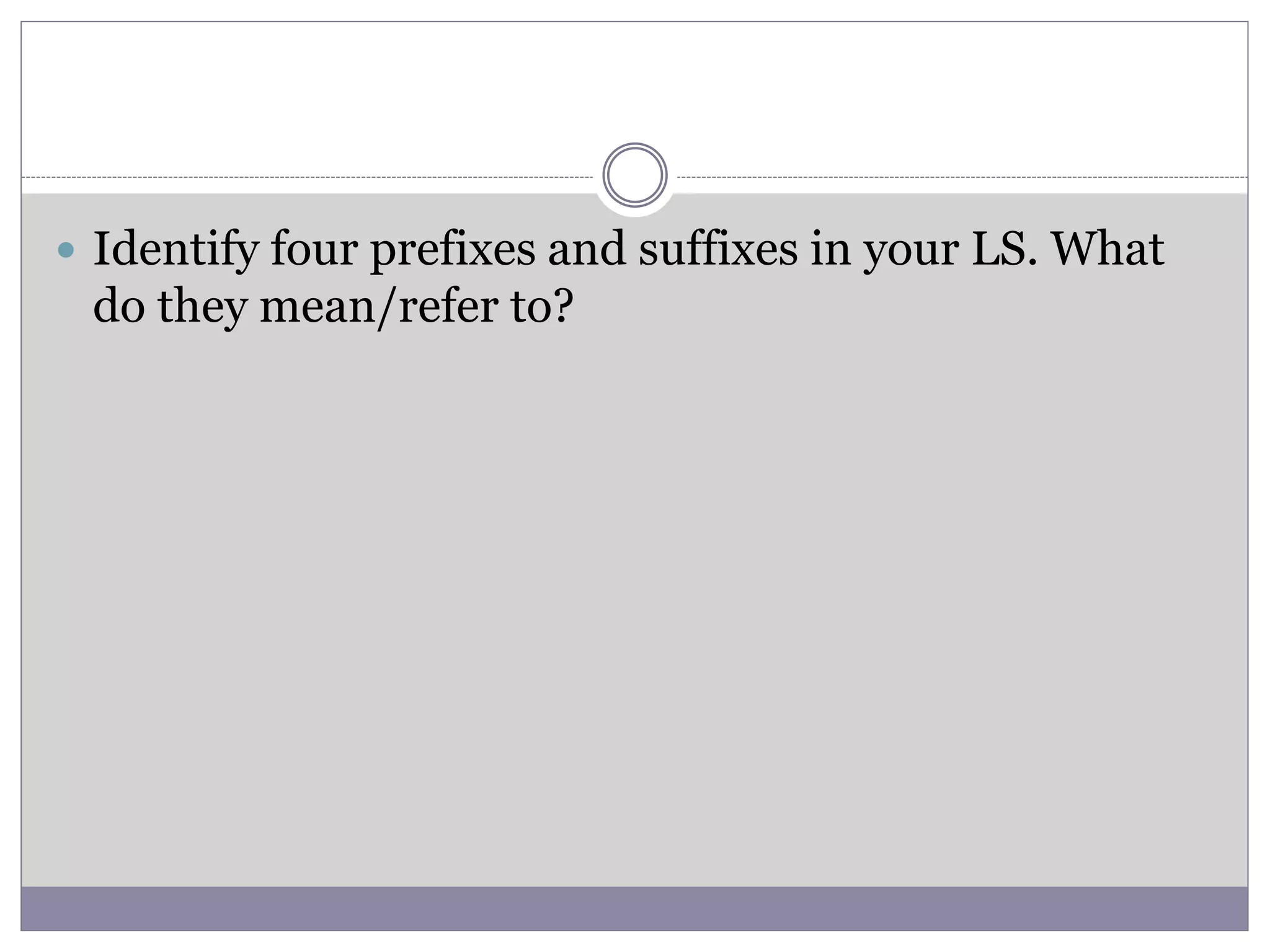  Identify four prefixes and suffixes in your LS. What
do they mean/refer to?
 
