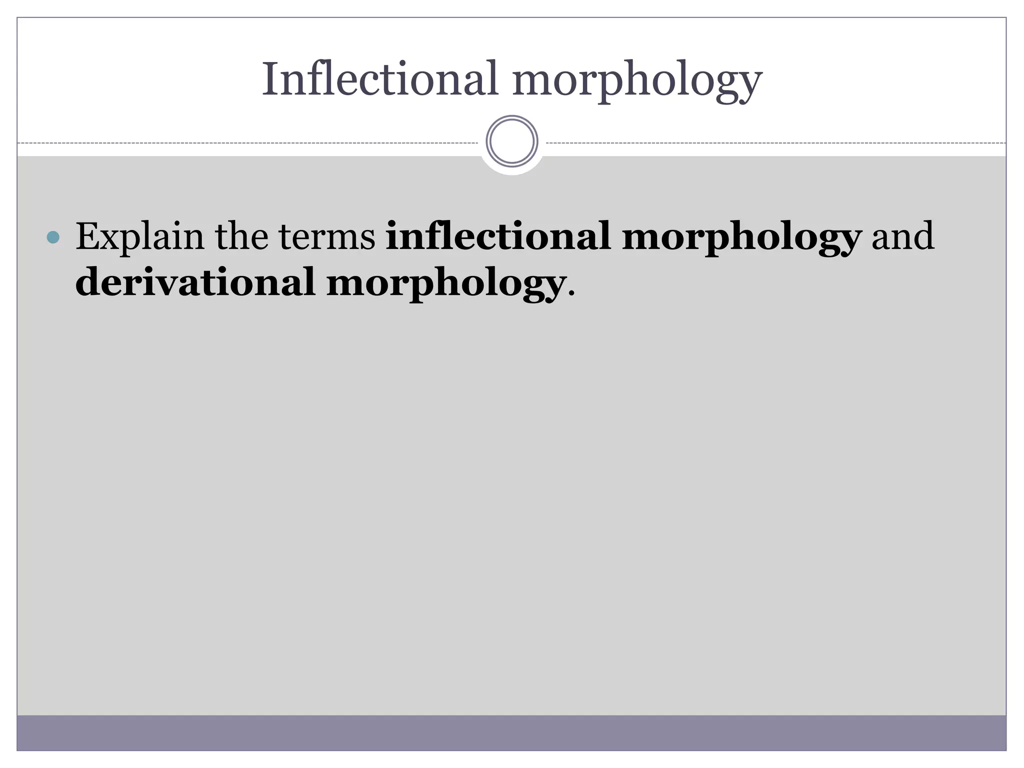 Inflectional morphology
 Explain the terms inflectional morphology and
derivational morphology.
 