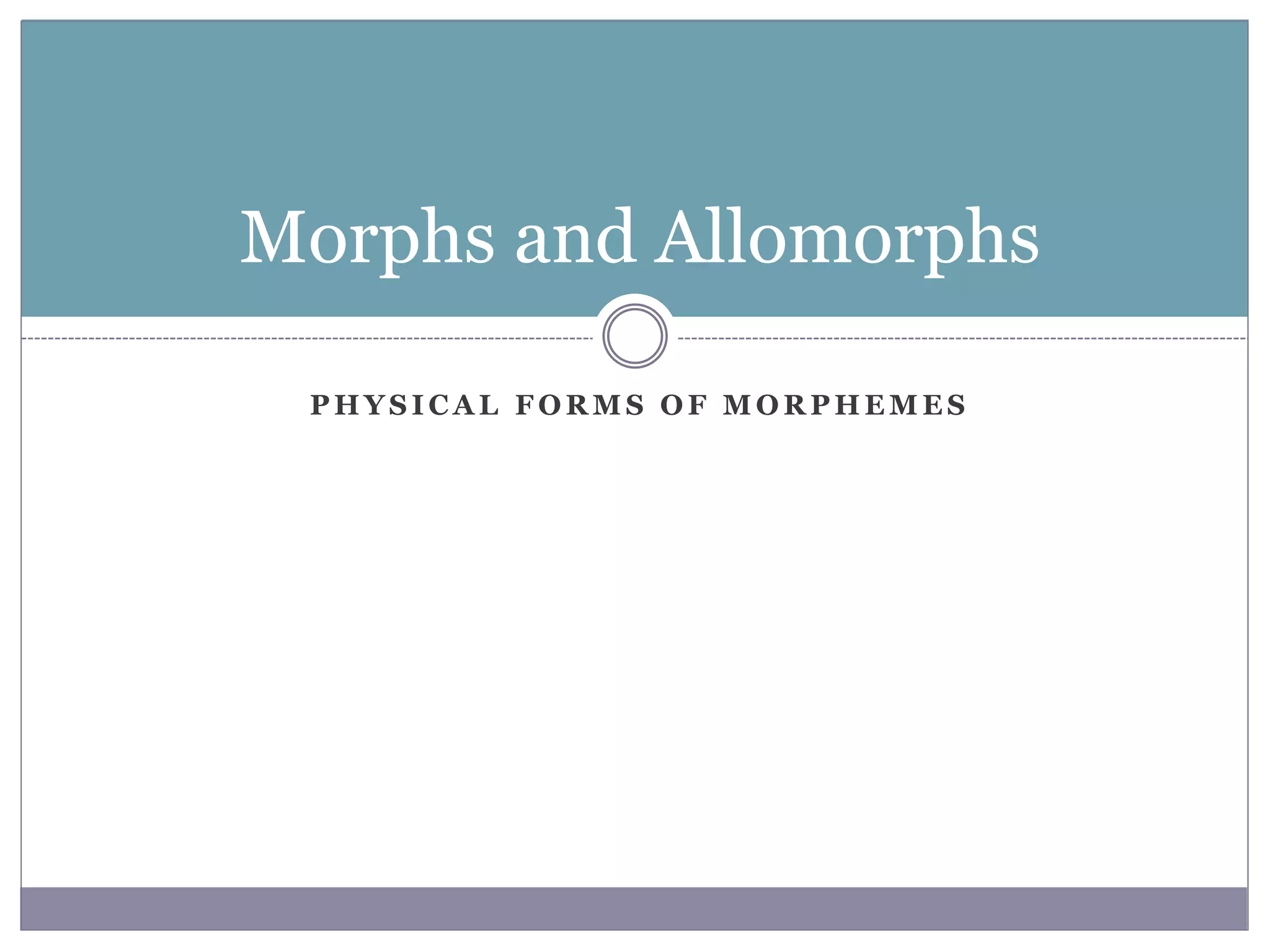 P H Y S I C A L F O R M S O F M O R P H E M E S
Morphs and Allomorphs
 