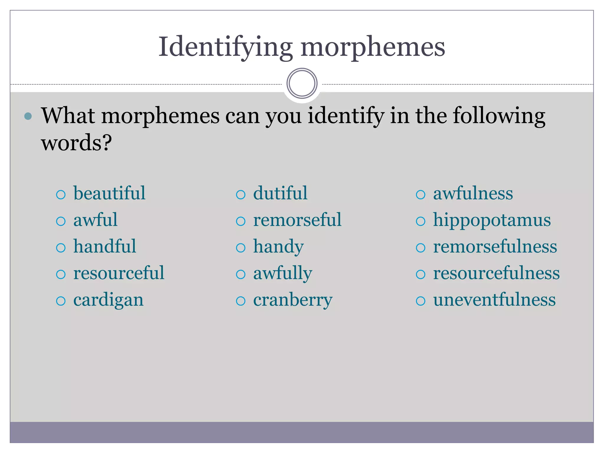 Identifying morphemes
 What morphemes can you identify in the following
words?
 beautiful
 awful
 handful
 resourceful
 cardigan
 dutiful
 remorseful
 handy
 awfully
 cranberry
 awfulness
 hippopotamus
 remorsefulness
 resourcefulness
 uneventfulness
 