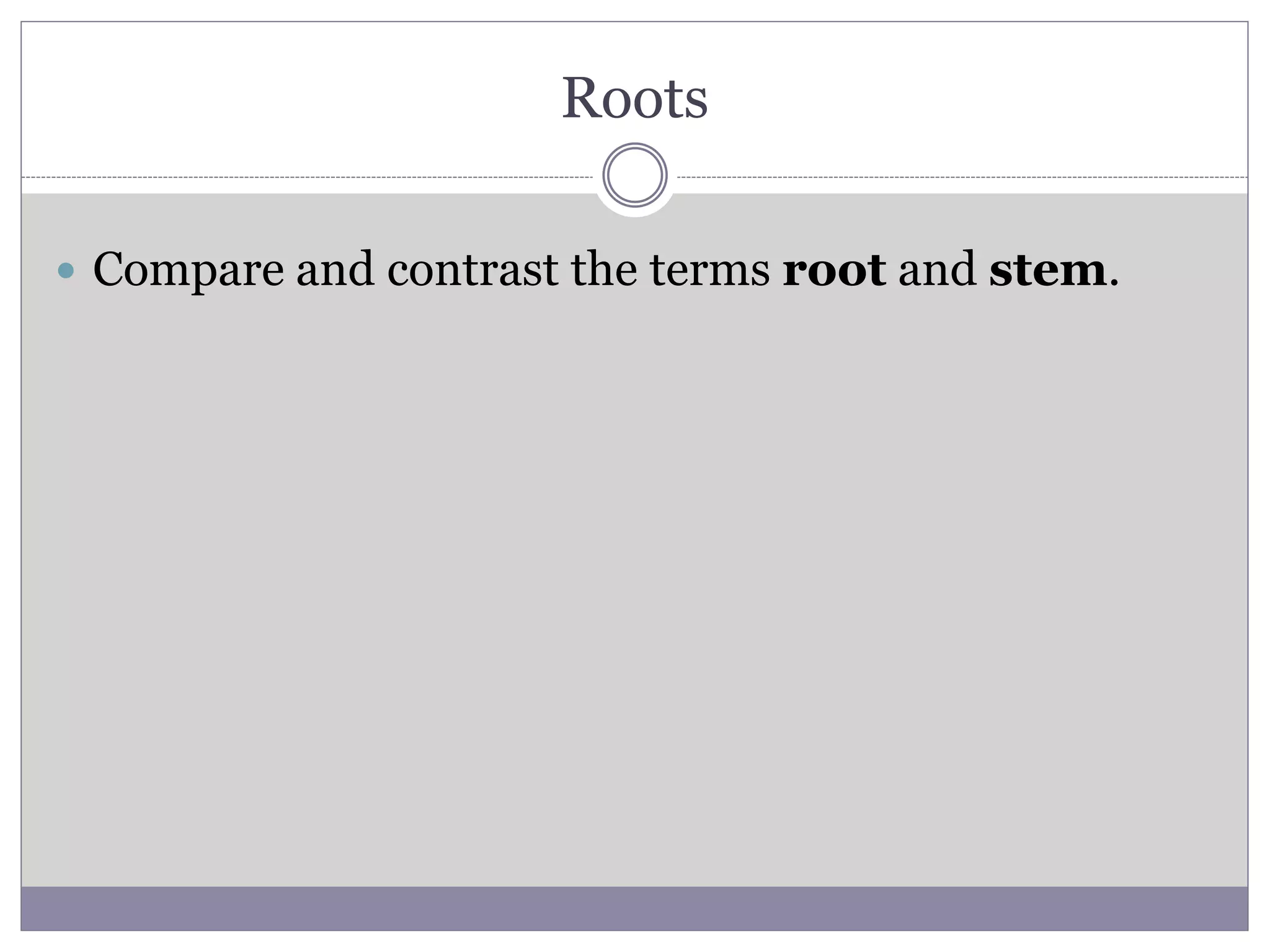 Roots
 Compare and contrast the terms root and stem.
 