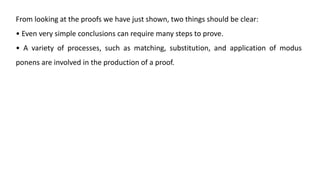 From looking at the proofs we have just shown, two things should be clear:
• Even very simple conclusions can require many steps to prove.
• A variety of processes, such as matching, substitution, and application of modus
ponens are involved in the production of a proof.
 