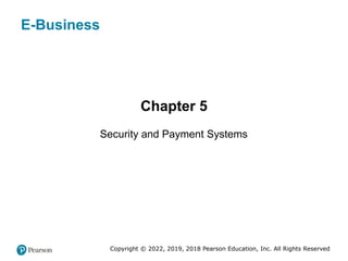 E-Business
Chapter 5
Security and Payment Systems
Copyright © 2022, 2019, 2018 Pearson Education, Inc. All Rights Reserved
 