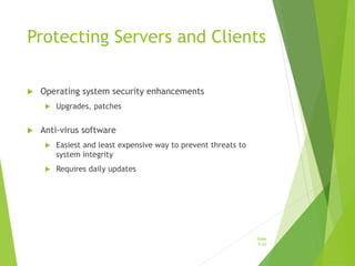 Protecting Servers and Clients
 Operating system security enhancements
 Upgrades, patches
 Anti-virus software
 Easiest and least expensive way to prevent threats to
system integrity
 Requires daily updates
Slide
5-43
 
