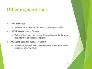 Other organisations
 SANS Institute
 A cooperative research and educational organization
 SANS Internet Storm Center
 Web site that provides current information on the location
and intensity of computer attacks
 Microsoft Security Research Group
 Privately sponsored site that offers free information about
computer security issues
Slide
5-55
 