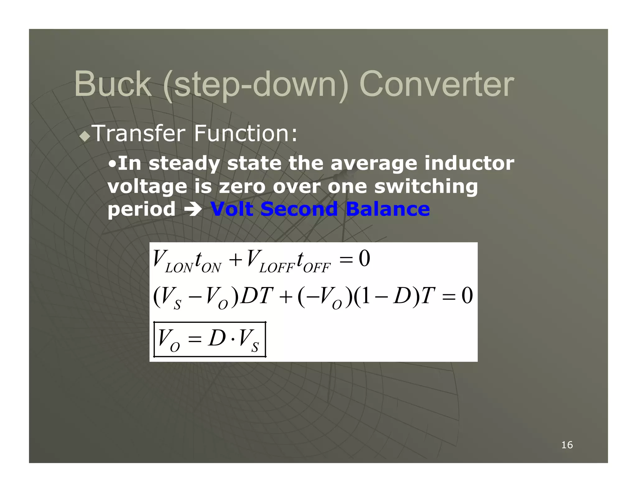 Buck (step
Buck (step-
-down) Converter
down) Converter

Transfer Function:
Transfer Function:
•
•In steady state the average inductor
In steady state the average inductor
voltage is zero over one switching
voltage is zero over one switching
period
period 






 Volt Second Balance
Volt Second Balance
0
V t V t
+ =
16
16
0
( ) ( )(1 ) 0
LON ON LOFF OFF
S O O
O S
V t V t
V V DT V D T
V D V
+ =
− + − − =
= ⋅
 