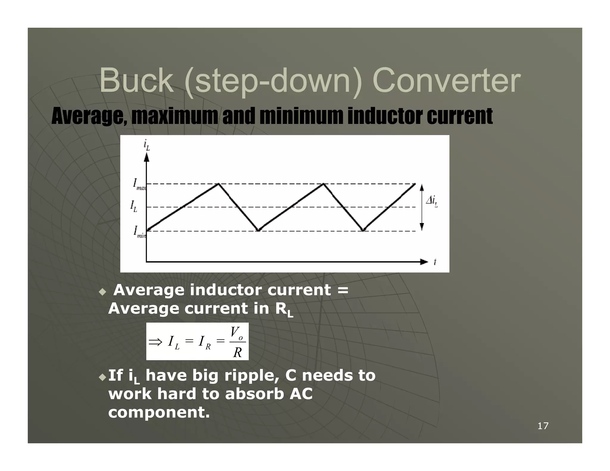 Buck (step
Buck (step-
-down) Converter
down) Converter
Average, maximum and minimum inductor current
17
17

 Average inductor current =
Average inductor current =
Average current in R
Average current in RL
L

If i
If iL
L have big ripple, C needs to
have big ripple, C needs to
work hard to absorb AC
work hard to absorb AC
component.
component.
R
V
=
I
=
I o
R
L
⇒
 