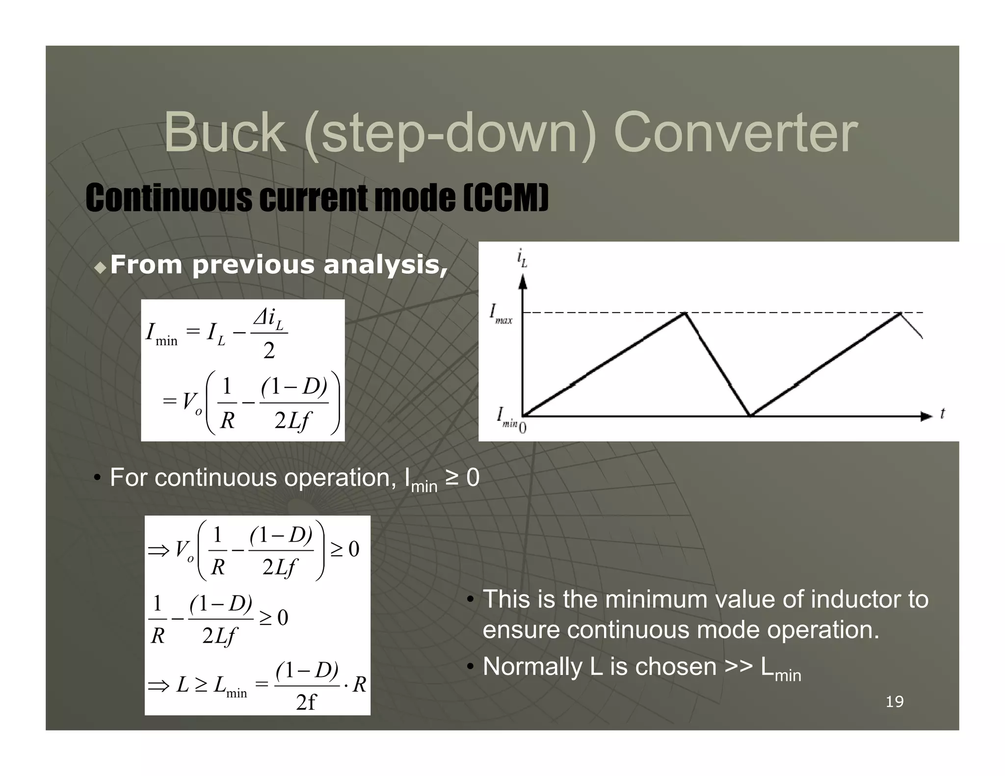 Buck (step
Buck (step-
-down) Converter
down) Converter

From previous analysis,
From previous analysis,



 −
−
−
D)
(
V
=
∆i
I
=
I L
L
1
1
2
min
Continuous current mode (CCM)
19
19







 −
−
Lf
D)
(
R
V
= o
2
1
1
• For continuous operation, Imin ≥ 0
R
D)
(
=
L
L
Lf
D)
(
R
Lf
D)
(
R
Vo
⋅
−
≥
⇒
≥
−
−
≥







 −
−
⇒
2f
1
0
2
1
1
0
2
1
1
min
• This is the minimum value of inductor to
ensure continuous mode operation.
• Normally L is chosen  Lmin
 