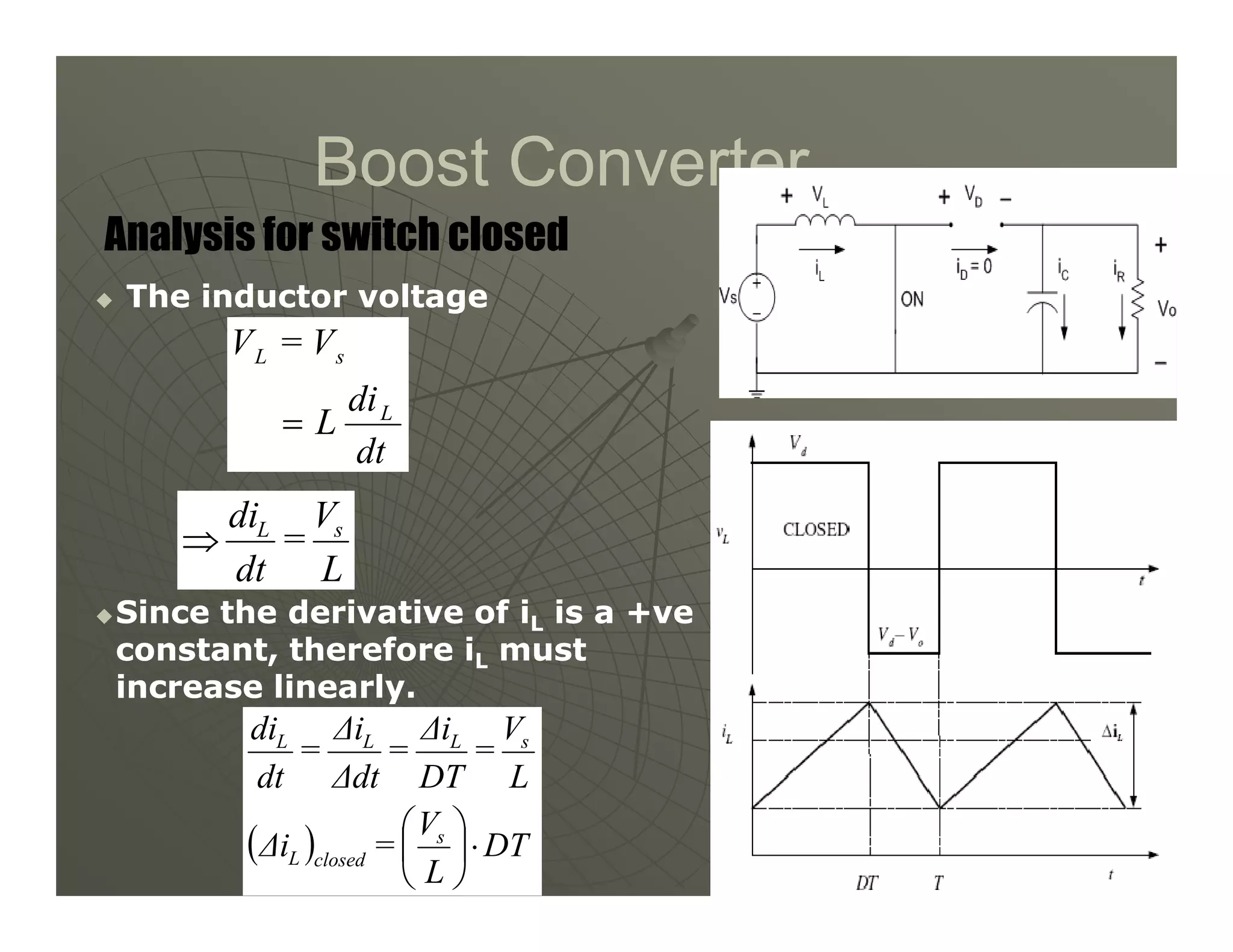 Boost Converter
Boost Converter

 The inductor voltage
The inductor voltage
Analysis for switch closed
dt
di
L
V
=
V
L
s
L
=
32
32

Since the derivative of i
Since the derivative of iL
L is a +ve
is a +ve
constant, therefore i
constant, therefore iL
L must
must
increase linearly.
increase linearly.
L
V
=
dt
di s
L
⇒
( ) DT
L
V
=
∆i
L
V
=
DT
∆i
=
∆dt
∆i
=
dt
di
s
closed
L
s
L
L
L
⋅






 