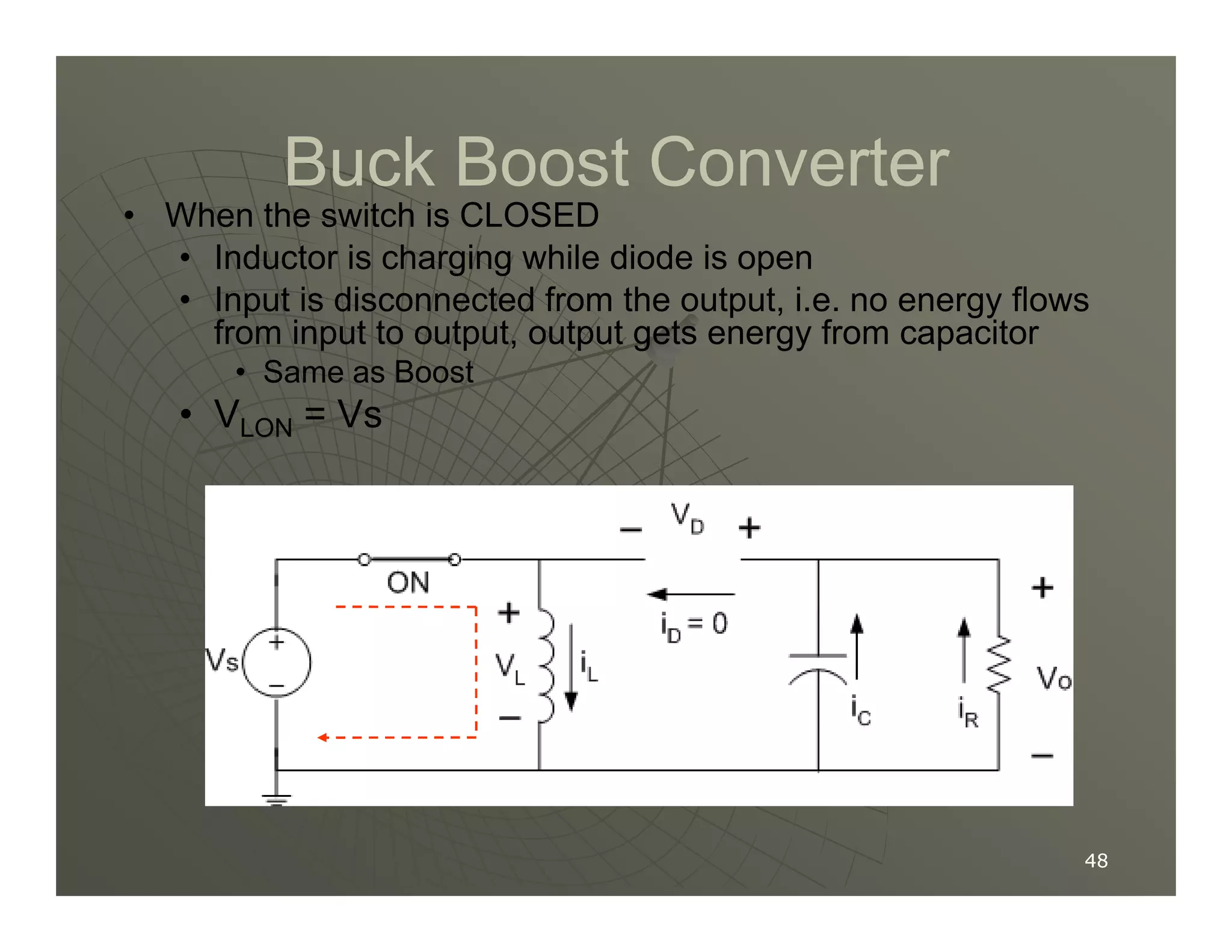 Buck Boost Converter
Buck Boost Converter
• When the switch is CLOSED
• Inductor is charging while diode is open
• Input is disconnected from the output, i.e. no energy flows
from input to output, output gets energy from capacitor
• Same as Boost
• VLON = Vs
48
48
 