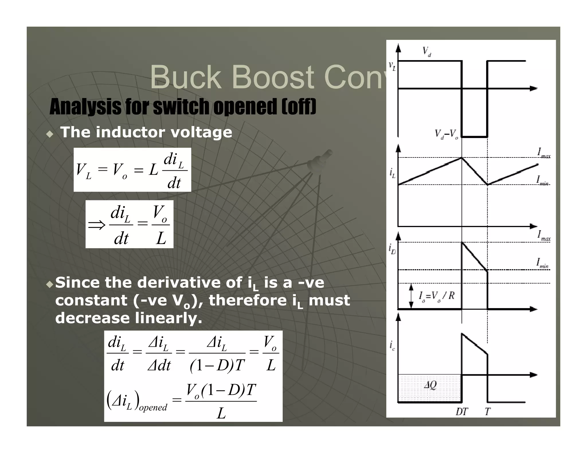 Buck Boost Converter
Buck Boost Converter

 The inductor voltage
The inductor voltage
Analysis for switch opened (off)
dt
di
L
V
=
V L
o
L =
V
=
di o
L
⇒
52
52

Since the derivative of i
Since the derivative of iL
L is a
is a -
-ve
ve
constant (
constant (-
-ve V
ve Vo
o), therefore i
), therefore iL
L must
must
decrease linearly.
decrease linearly.
L
=
dt
⇒
( )
L
D)T
(
V
=
∆i
L
V
=
D)T
(
∆i
=
∆dt
∆i
=
dt
di
o
opened
L
o
L
L
L
−
−
1
1
 