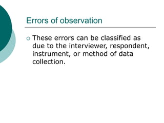 Errors of observation
 These errors can be classified as
due to the interviewer, respondent,
instrument, or method of data
collection.
 