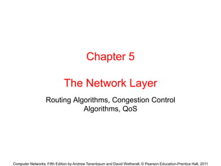 Computer Networks, Fifth Edition by Andrew Tanenbaum and David Wetherall, © Pearson Education-Prentice Hall, 2011
Chapter 5
The Network Layer
Routing Algorithms, Congestion Control
Algorithms, QoS
 