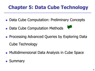 9
9
Chapter 5: Data Cube Technology
 Data Cube Computation: Preliminary Concepts
 Data Cube Computation Methods
 Processing Advanced Queries by Exploring Data
Cube Technology
 Multidimensional Data Analysis in Cube Space
 Summary
 