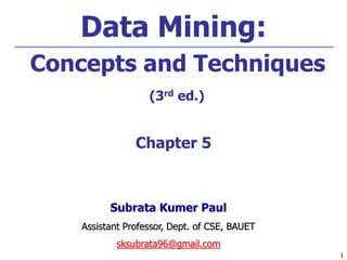 1
1
Data Mining:
Concepts and Techniques
(3rd ed.)
Chapter 5
Subrata Kumer Paul
Assistant Professor, Dept. of CSE, BAUET
sksubrata96@gmail.com
 