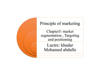 Principle of marketing
Chapter5: market
segmentation , Targeting
and positioning
Luctre: khadar
Mohamed abdulle
 