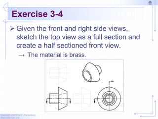 Copyright ©2010 by K. Plantenberg
Restricted use only
Exercise 3-4
 Given the front and right side views,
sketch the top view as a full section and
create a half sectioned front view.
→ The material is brass.
 