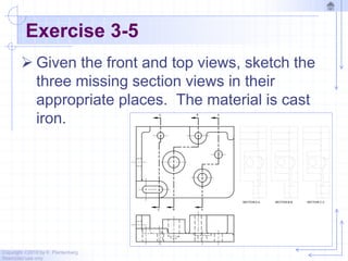 Copyright ©2010 by K. Plantenberg
Restricted use only
Exercise 3-5
 Given the front and top views, sketch the
three missing section views in their
appropriate places. The material is cast
iron.
 
