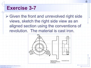 Copyright ©2010 by K. Plantenberg
Restricted use only
Exercise 3-7
 Given the front and unrevolved right side
views, sketch the right side view as an
aligned section using the conventions of
revolution. The material is cast iron.
 