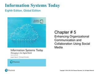 Copyright © 2018, 2016, 2014 Pearson Education, Ltd. All Rights Reserved
Information Systems Today
Eighth Edition, Global Edition
Chapter # 5
Enhancing Organizational
Communication and
Collaboration Using Social
Media
 