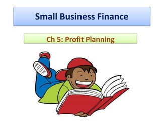 Small Business Finance
Ch 5: Profit Planning
 