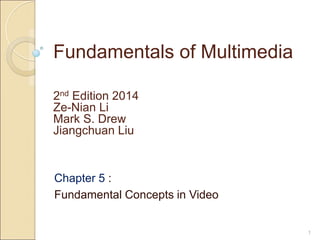 Fundamentals of Multimedia
Chapter 5 :
Fundamental Concepts in Video
2nd Edition 2014
Ze-Nian Li
Mark S. Drew
Jiangchuan Liu
1
 