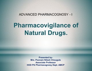 Presented by-
Mrs. Poonam Nilesh Chougule
Associate Professor
HOD PG Pharmacognosy Dept. AMCP
ADVANCED PHARMACOGNOSY - I
Pharmacovigilance of
Natural Drugs.
 