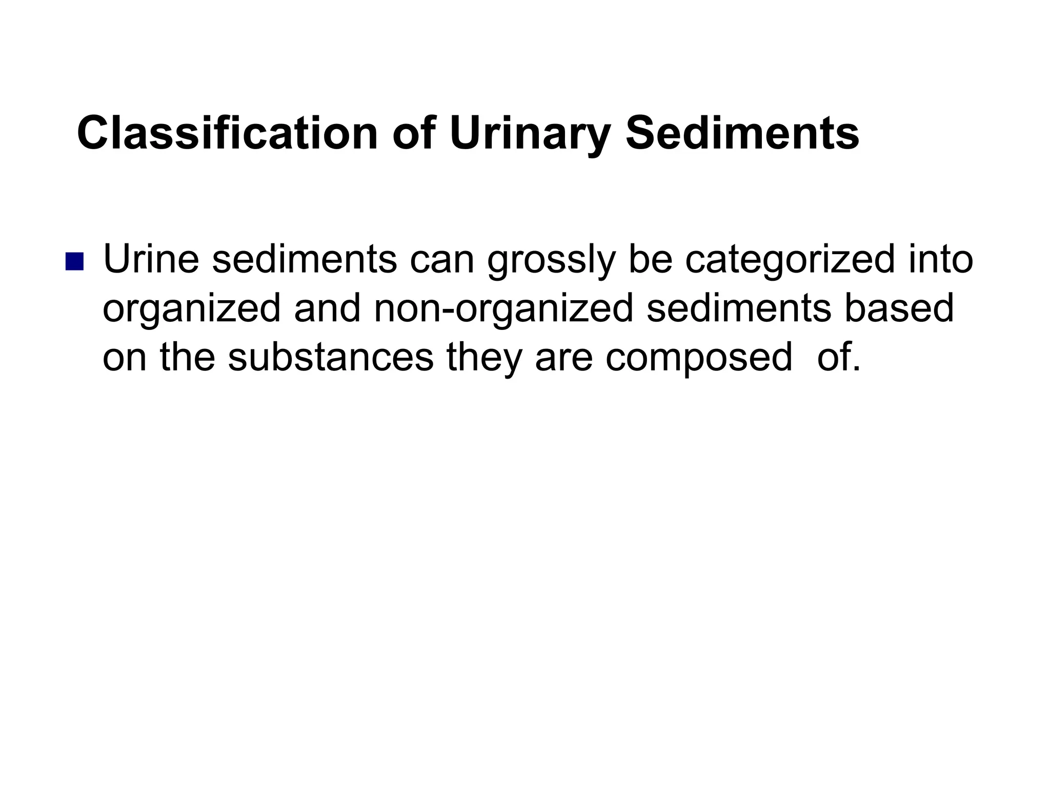 Classification of Urinary Sediments
 Urine sediments can grossly be categorized into
organized and non-organized sediments based
on the substances they are composed of.
 