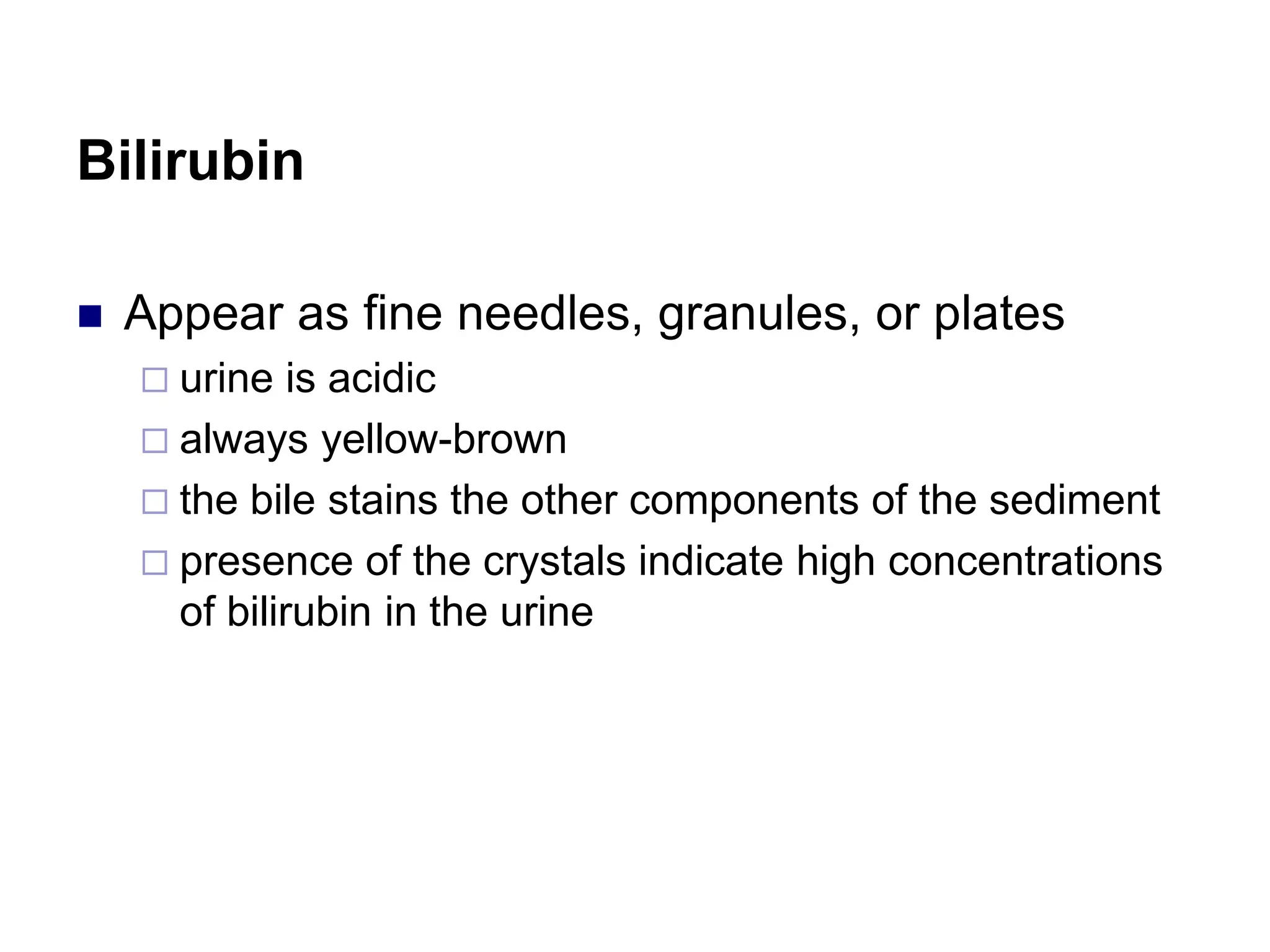 Bilirubin
 Appear as fine needles, granules, or plates
 urine is acidic
 always yellow-brown
 the bile stains the other components of the sediment
 presence of the crystals indicate high concentrations
of bilirubin in the urine
 