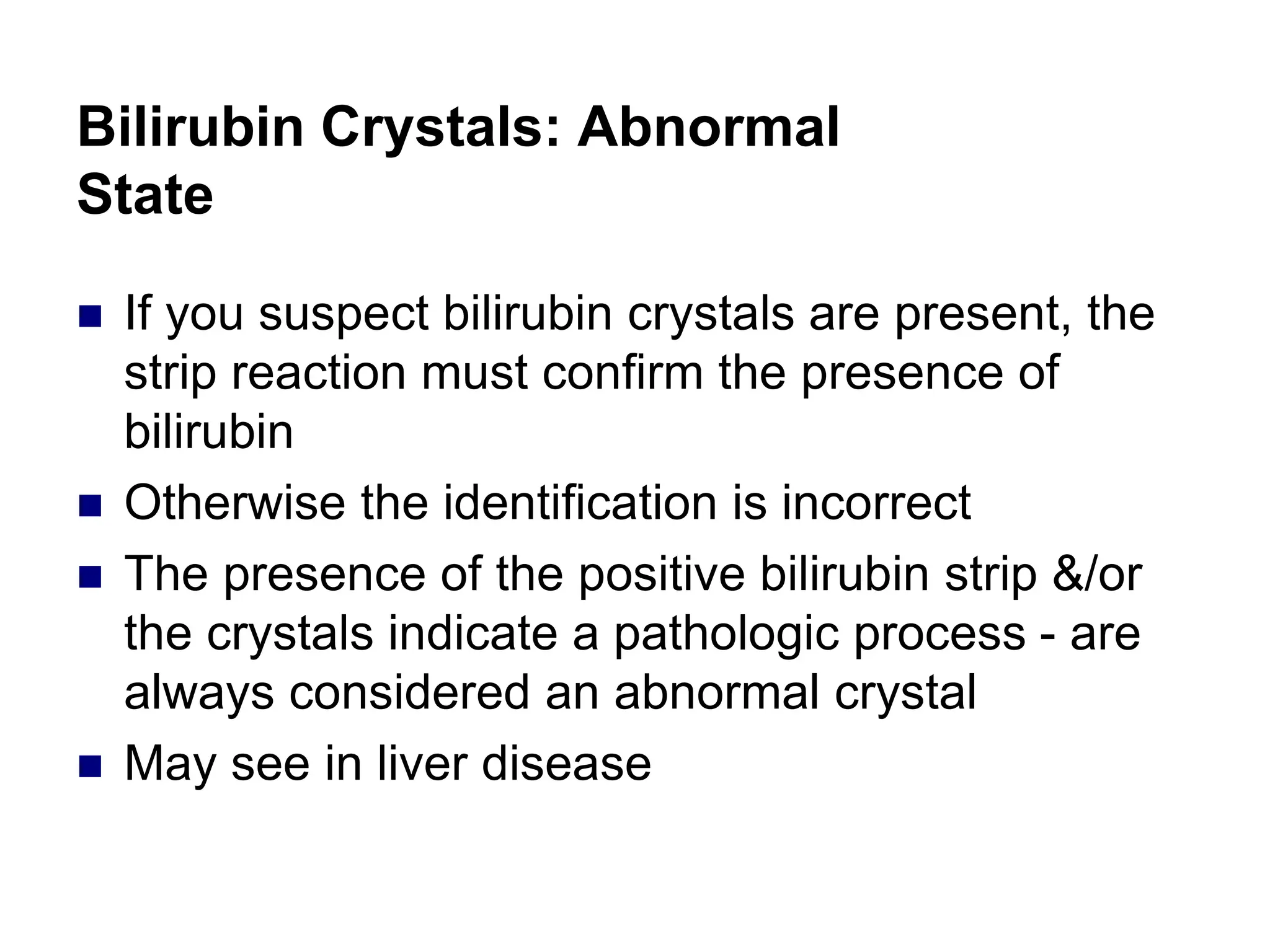 Bilirubin Crystals: Abnormal
State
 If you suspect bilirubin crystals are present, the
strip reaction must confirm the presence of
bilirubin
 Otherwise the identification is incorrect
 The presence of the positive bilirubin strip &/or
the crystals indicate a pathologic process - are
always considered an abnormal crystal
 May see in liver disease
 