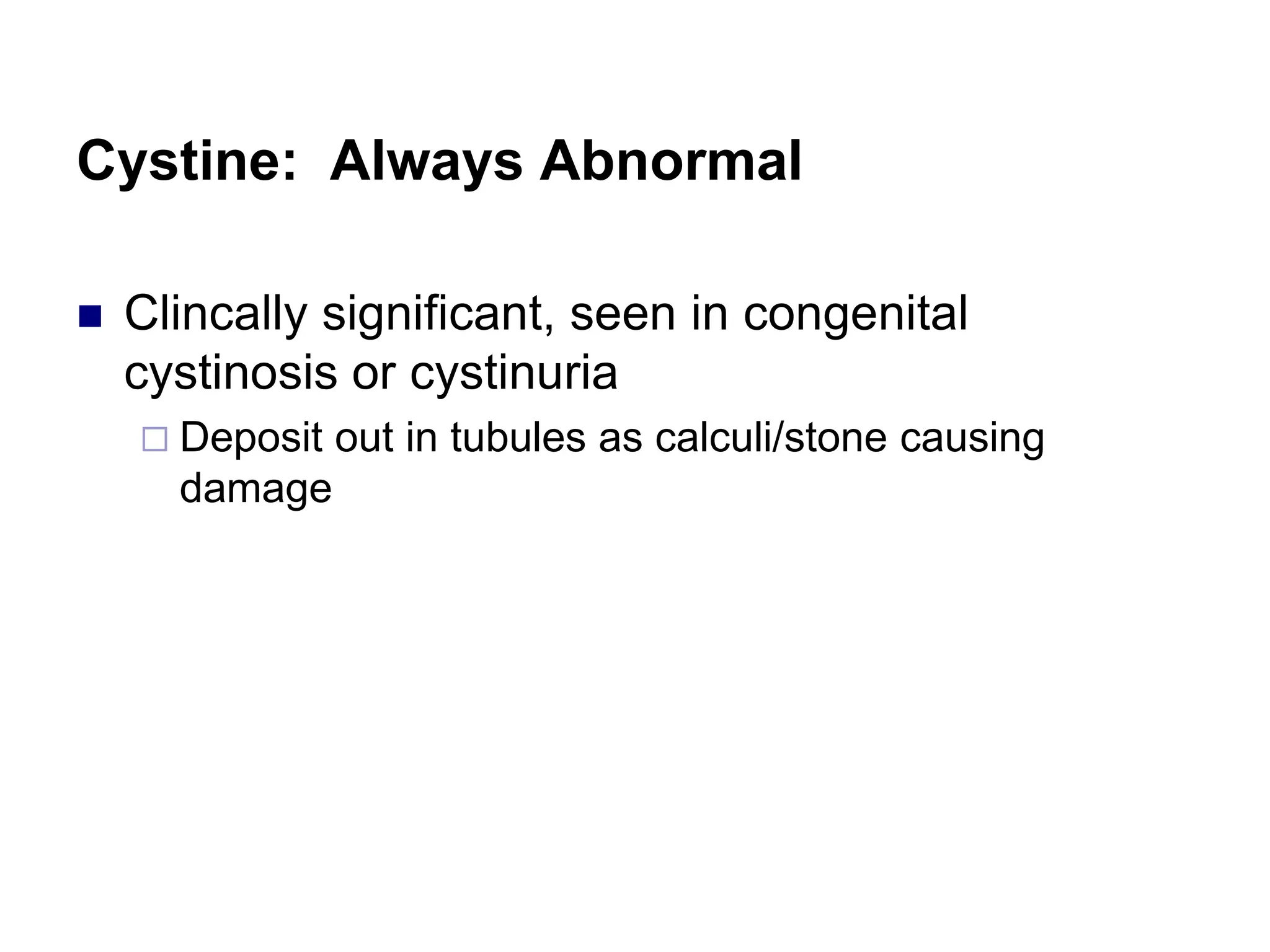 Cystine: Always Abnormal
 Clincally significant, seen in congenital
cystinosis or cystinuria
 Deposit out in tubules as calculi/stone causing
damage
 