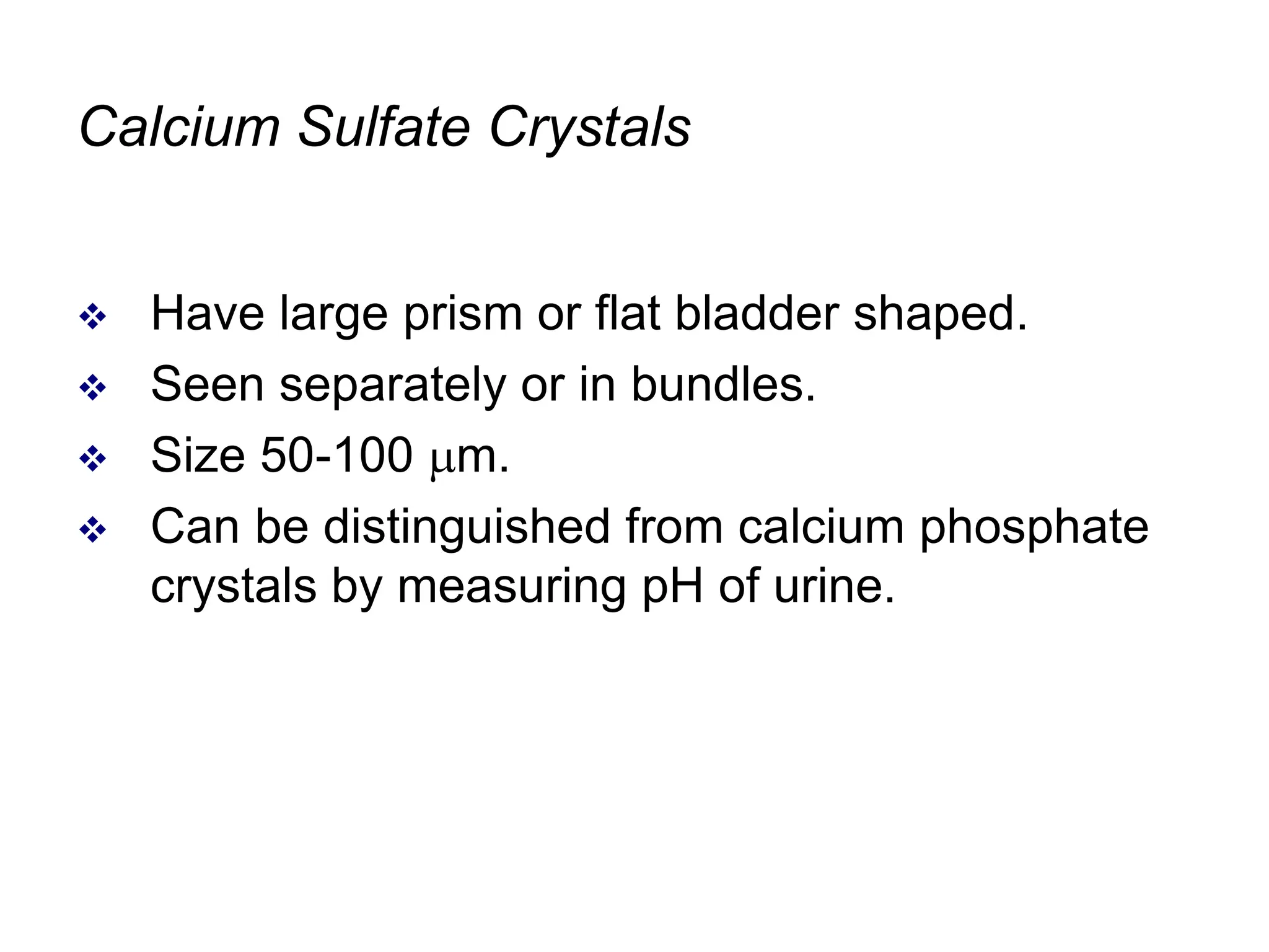 Calcium Sulfate Crystals
 Have large prism or flat bladder shaped.
 Seen separately or in bundles.
 Size 50-100 m.
 Can be distinguished from calcium phosphate
crystals by measuring pH of urine.
 