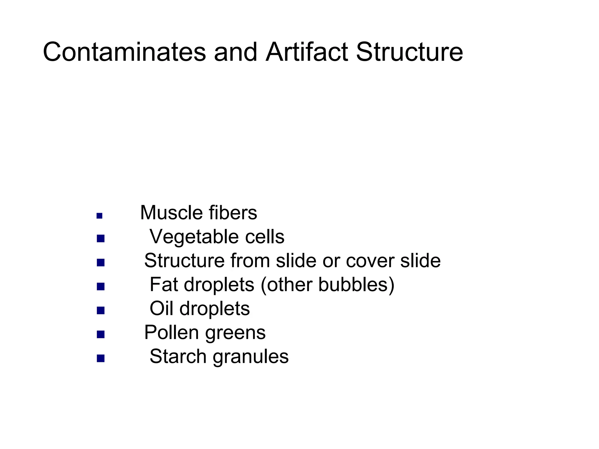 Contaminates and Artifact Structure
 Muscle fibers
 Vegetable cells
 Structure from slide or cover slide
 Fat droplets (other bubbles)
 Oil droplets
 Pollen greens
 Starch granules
 