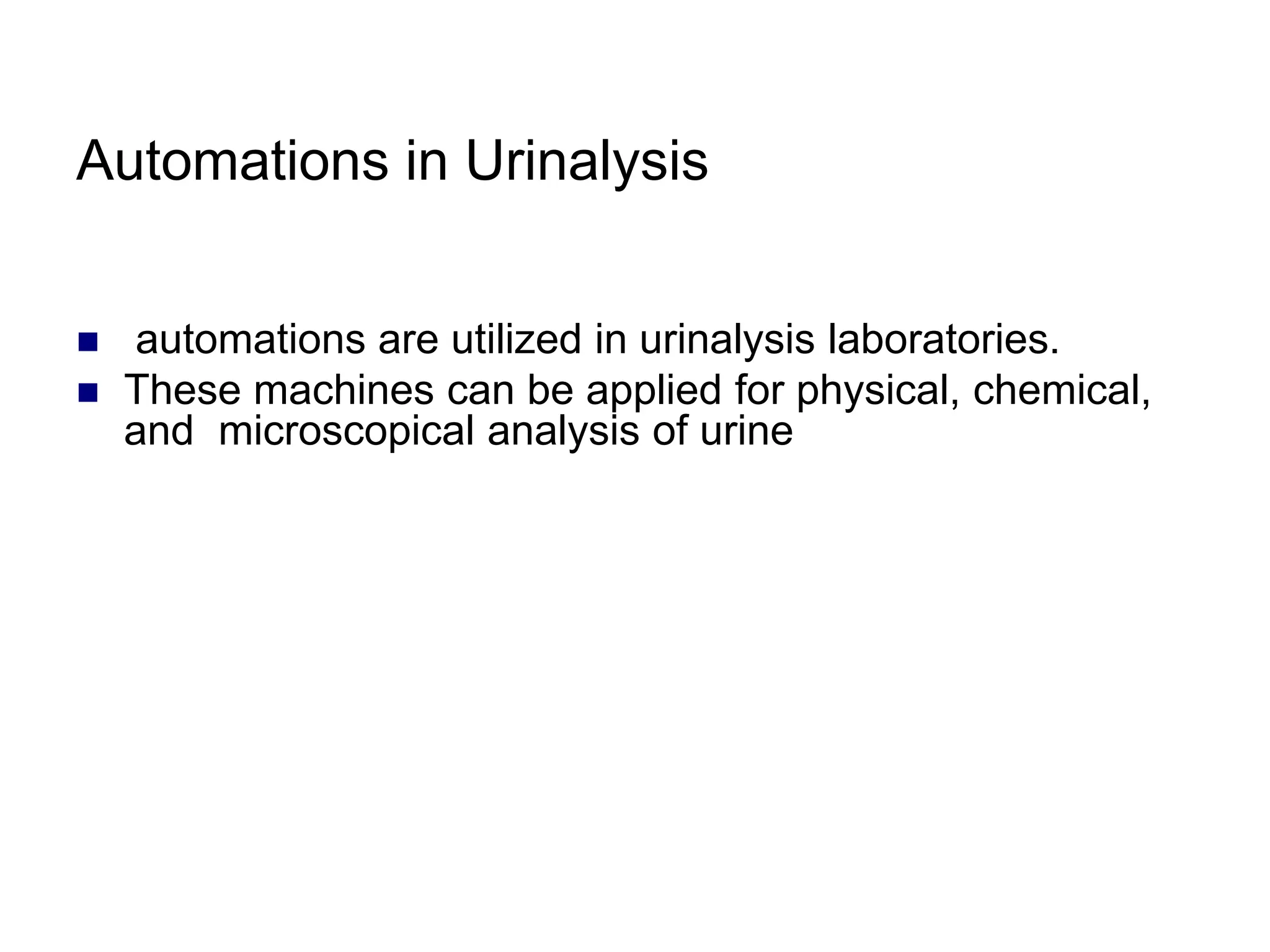 Automations in Urinalysis
 automations are utilized in urinalysis laboratories.
 These machines can be applied for physical, chemical,
and microscopical analysis of urine
 