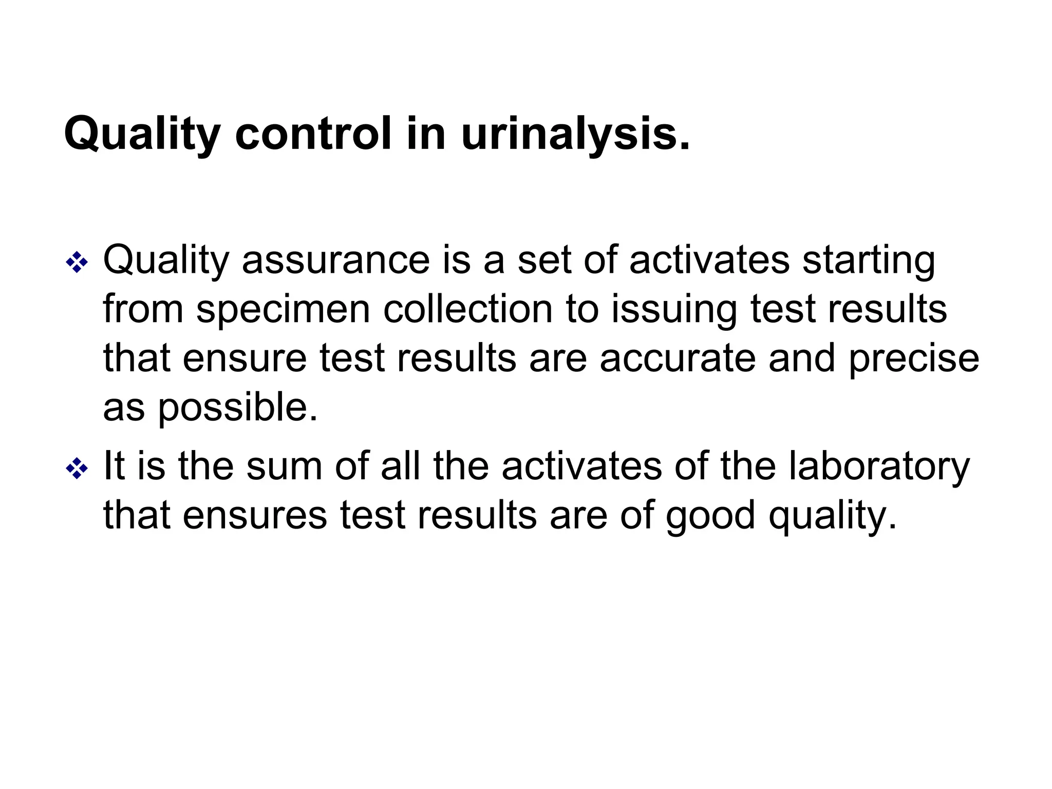 Quality control in urinalysis.
 Quality assurance is a set of activates starting
from specimen collection to issuing test results
that ensure test results are accurate and precise
as possible.
 It is the sum of all the activates of the laboratory
that ensures test results are of good quality.
 