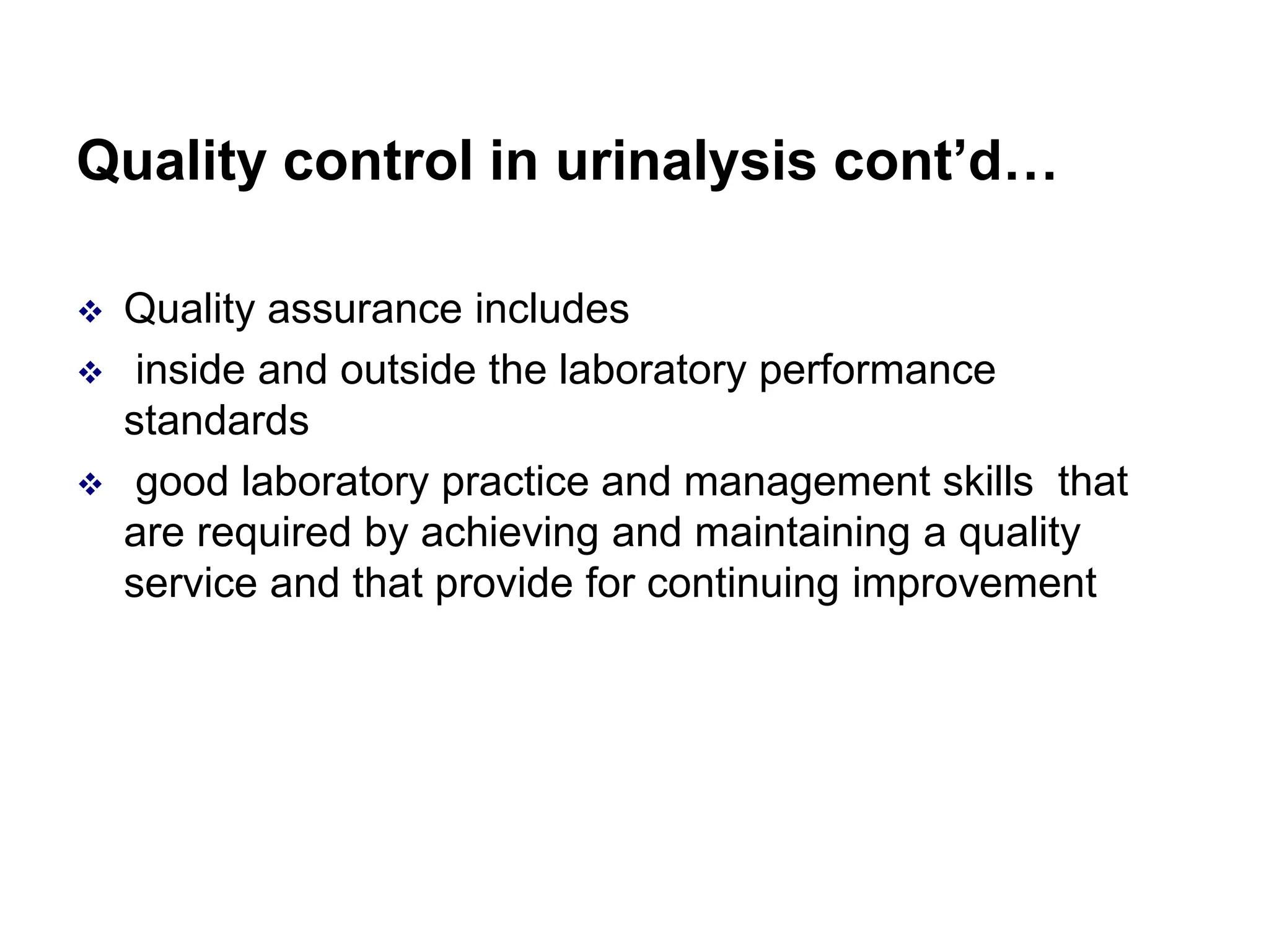 Quality control in urinalysis cont’d…
 Quality assurance includes
 inside and outside the laboratory performance
standards
 good laboratory practice and management skills that
are required by achieving and maintaining a quality
service and that provide for continuing improvement
 