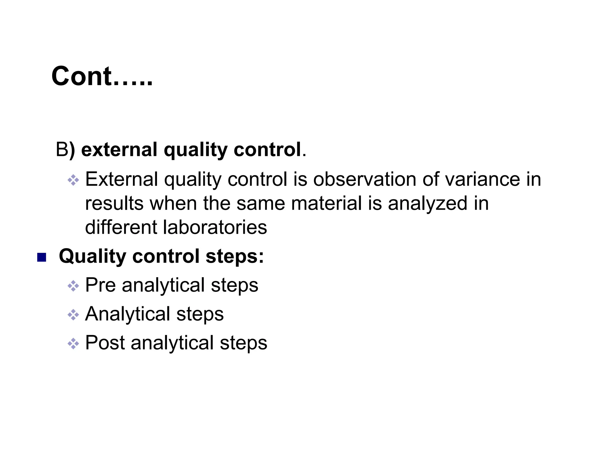 Cont…..
B) external quality control.
 External quality control is observation of variance in
results when the same material is analyzed in
different laboratories
 Quality control steps:
 Pre analytical steps
 Analytical steps
 Post analytical steps
 