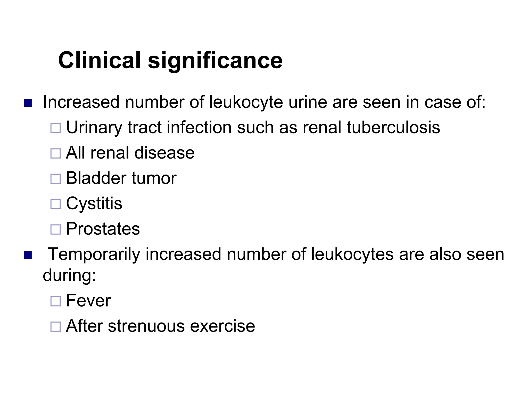 Clinical significance
 Increased number of leukocyte urine are seen in case of:
 Urinary tract infection such as renal tuberculosis
 All renal disease
 Bladder tumor
 Cystitis
 Prostates
 Temporarily increased number of leukocytes are also seen
during:
 Fever
 After strenuous exercise
 