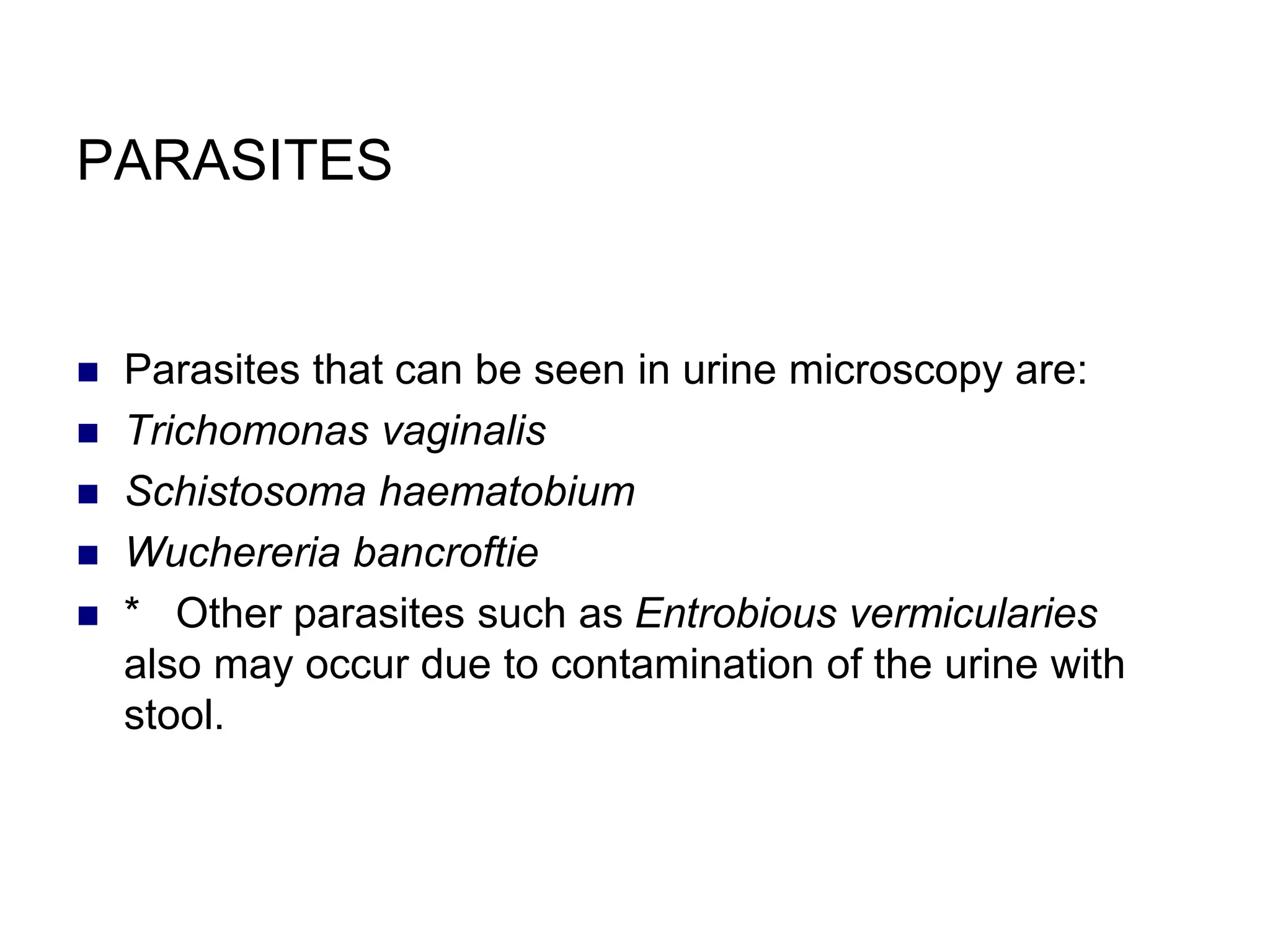 PARASITES
 Parasites that can be seen in urine microscopy are:
 Trichomonas vaginalis
 Schistosoma haematobium
 Wuchereria bancroftie
 * Other parasites such as Entrobious vermicularies
also may occur due to contamination of the urine with
stool.
 