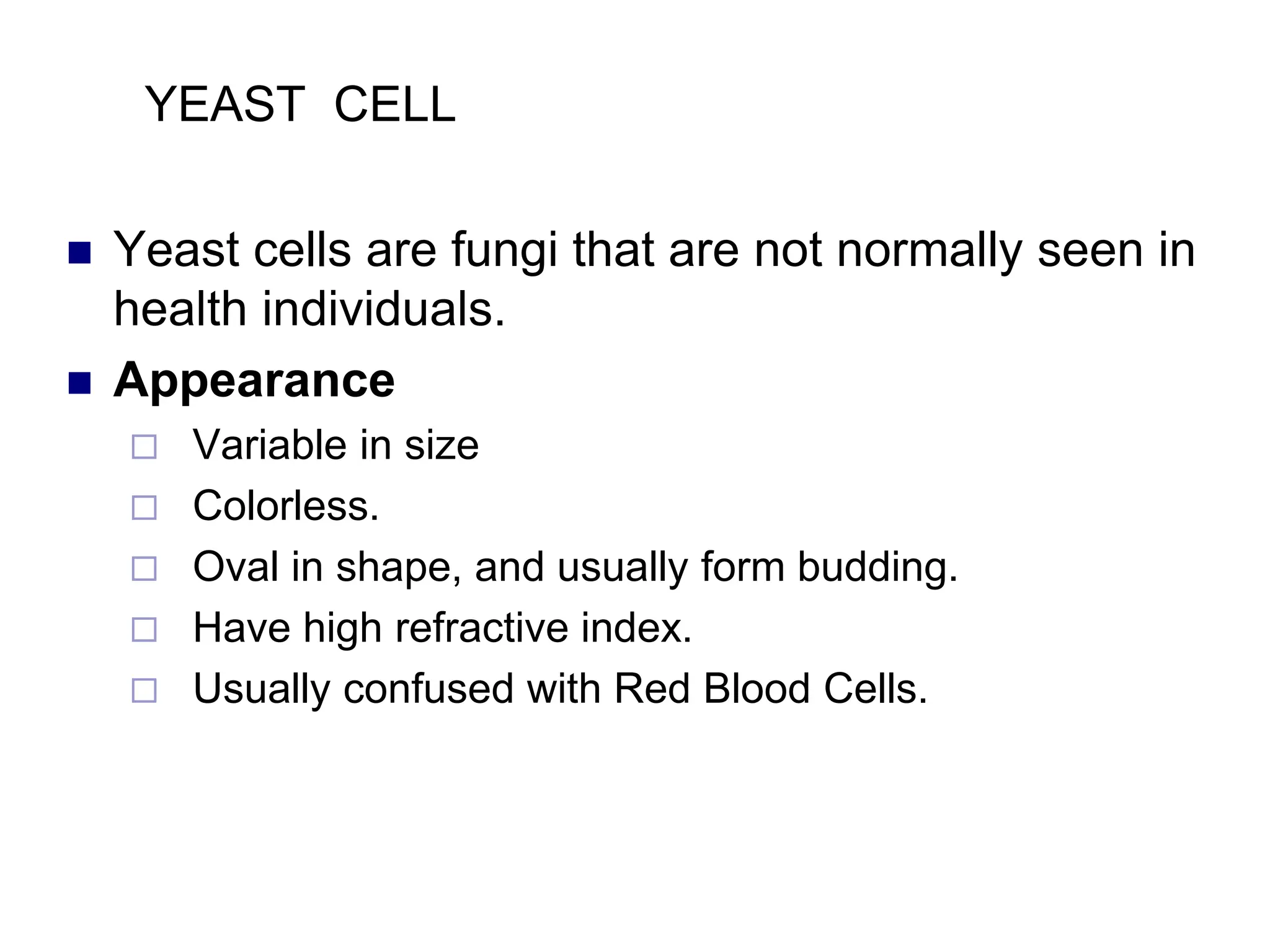 YEAST CELL
 Yeast cells are fungi that are not normally seen in
health individuals.
 Appearance
 Variable in size
 Colorless.
 Oval in shape, and usually form budding.
 Have high refractive index.
 Usually confused with Red Blood Cells.
 
