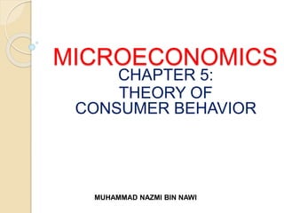 MICROECONOMICS
CHAPTER 5:
THEORY OF
CONSUMER BEHAVIOR
MUHAMMAD NAZMI BIN NAWI
 