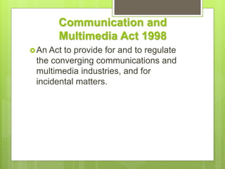Communication and
Multimedia Act 1998
An Act to provide for and to regulate
the converging communications and
multimedia industries, and for
incidental matters.
 
