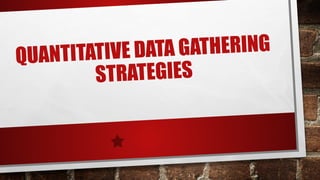 QUANTITATIVE DATA GATHERING
STRATEGIES
 