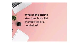 What is the pricing
structure, is it a flat
monthly fee or a
comission?
 