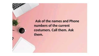 Ask of the names and Phone
numbers of the current
costumers. Call them. Ask
them.
 